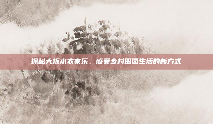 探秘大板水农家乐,感受乡村田园生活的新方式