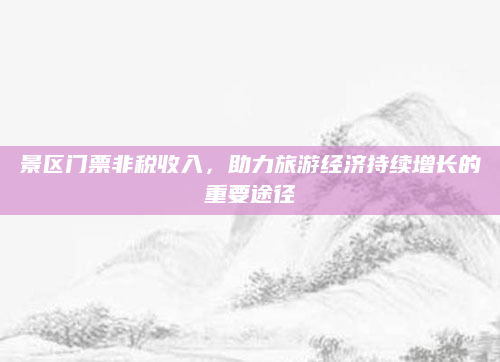 景区门票非税收入,助力旅游经济持续增长的重要途径
