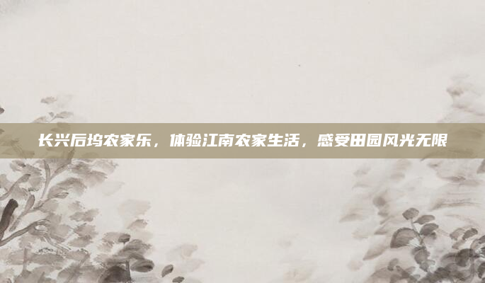 长兴后坞农家乐，体验江南农家生活，感受田园风光无限