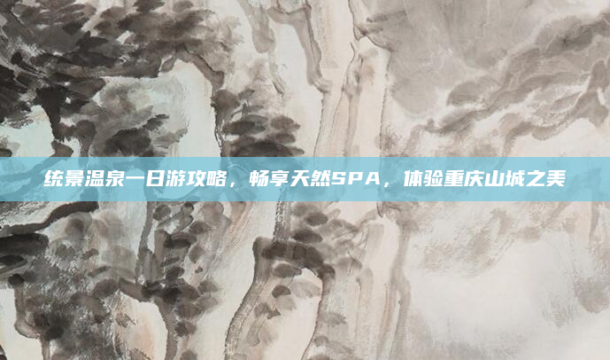 统景温泉一日游攻略,畅享天然SPA,体验重庆山城之美