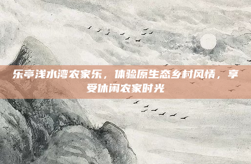 乐亭浅水湾农家乐，体验原生态乡村风情，享受休闲农家时光