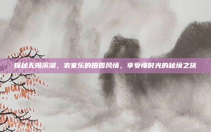 探秘无锡滨湖,农家乐的田园风情,享受慢时光的秘境之旅