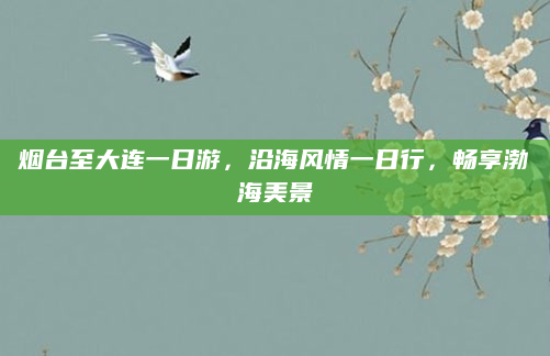 烟台至大连一日游，沿海风情一日行，畅享渤海美景