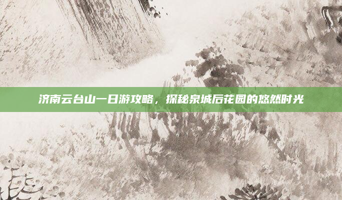 济南云台山一日游攻略，探秘泉城后花园的悠然时光