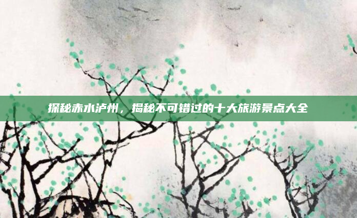 探秘赤水泸州，揭秘不可错过的十大旅游景点大全