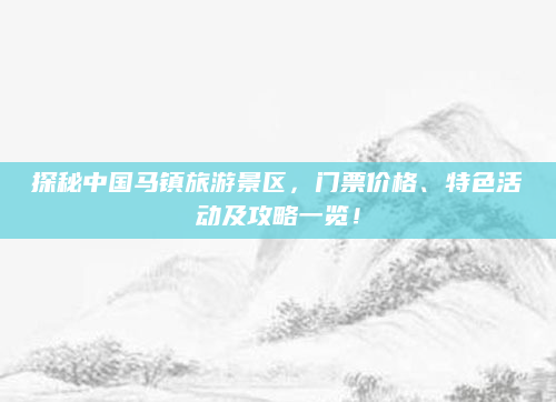 探秘中国马镇旅游景区,门票价格、特色活动及攻略一览!