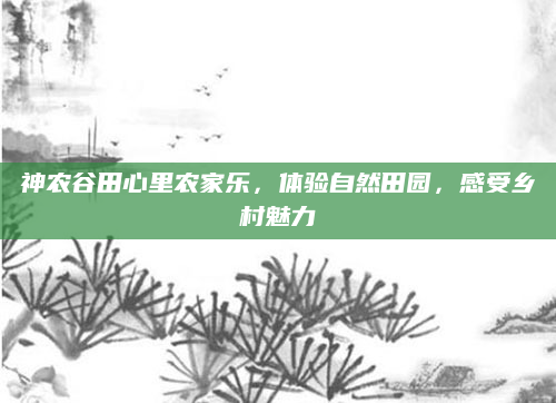 神农谷田心里农家乐，体验自然田园，感受乡村魅力