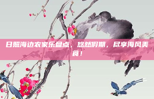 日照海边农家乐盘点,悠然假期,尽享海风美食!