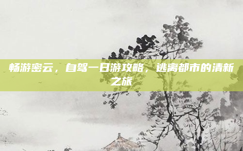 畅游密云,自驾一日游攻略,逃离都市的清新之旅