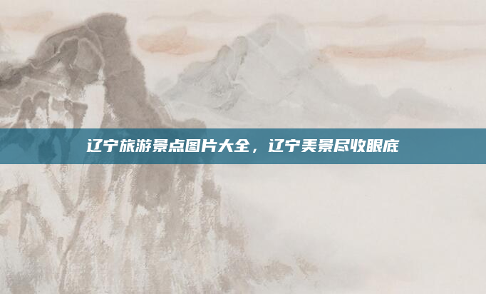 辽宁旅游景点图片大全,辽宁美景尽收眼底