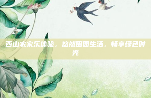 西山农家乐体验,悠然田园生活,畅享绿色时光