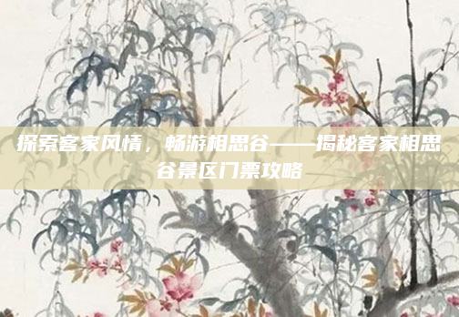 探索客家风情,畅游相思谷——揭秘客家相思谷景区门票攻略