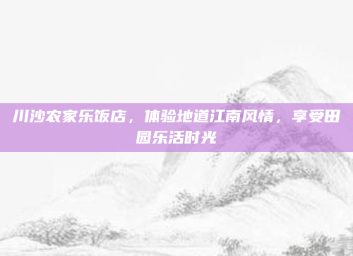 川沙农家乐饭店,体验地道江南风情,享受田园乐活时光