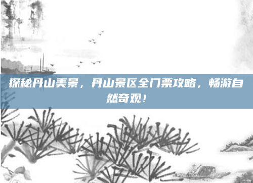 探秘丹山美景,丹山景区全门票攻略,畅游自然奇观!