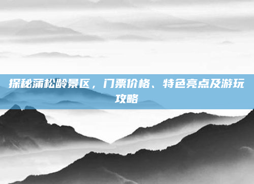 探秘蒲松龄景区,门票价格、特色亮点及游玩攻略