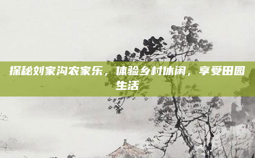探秘刘家沟农家乐,体验乡村休闲,享受田园生活