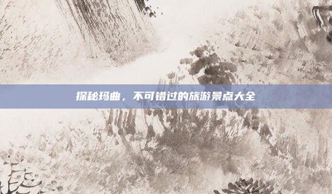 探秘玛曲,不可错过的旅游景点大全