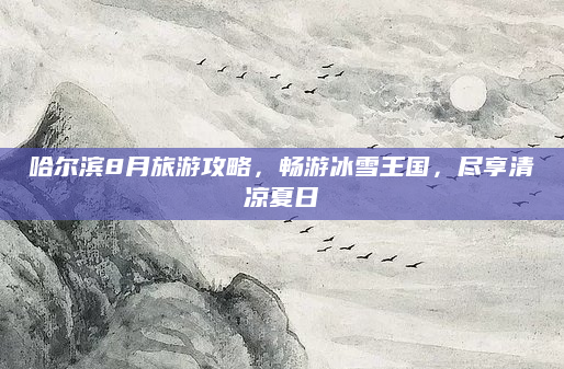哈尔滨8月旅游攻略，畅游冰雪王国，尽享清凉夏日