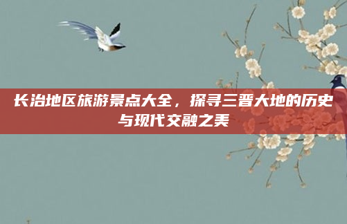 长治地区旅游景点大全,探寻三晋大地的历史与现代交融之美