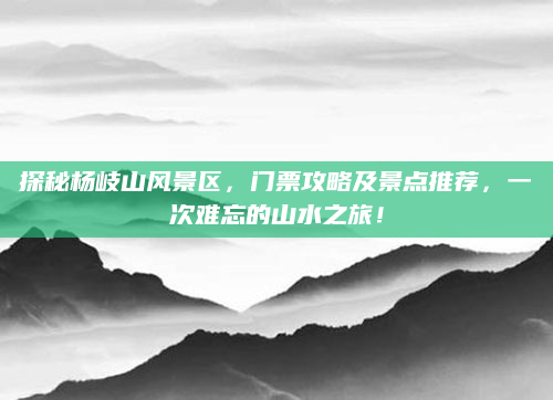探秘杨岐山风景区,门票攻略及景点推荐,一次难忘的山水之旅!