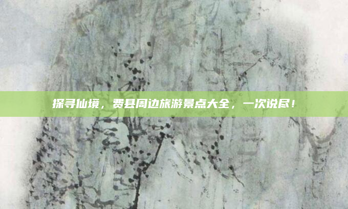 探寻仙境，费县周边旅游景点大全，一次说尽！