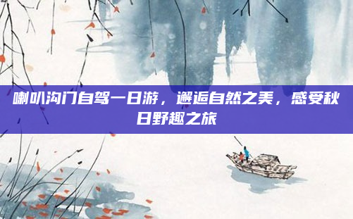 喇叭沟门自驾一日游,邂逅自然之美,感受秋日野趣之旅