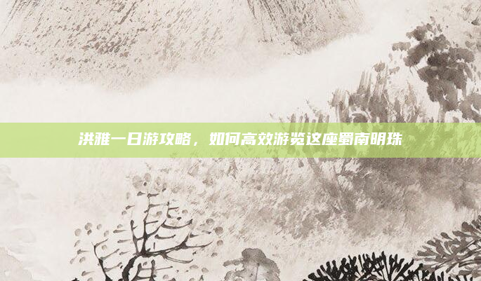 洪雅一日游攻略,如何高效游览这座蜀南明珠