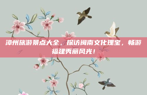 漳州旅游景点大全，探访闽南文化瑰宝，畅游福建秀丽风光！