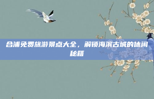 合浦免费旅游景点大全,解锁海滨古城的休闲秘籍