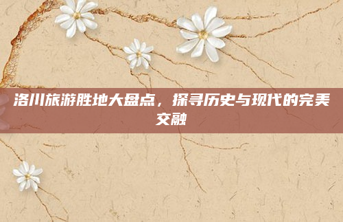 洛川旅游胜地大盘点,探寻历史与现代的完美交融