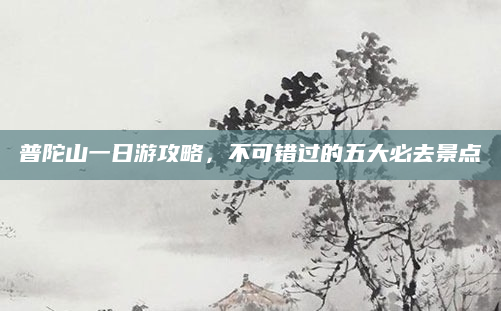 普陀山一日游攻略,不可错过的五大必去景点