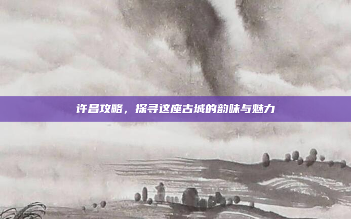 许昌攻略,探寻这座古城的韵味与魅力