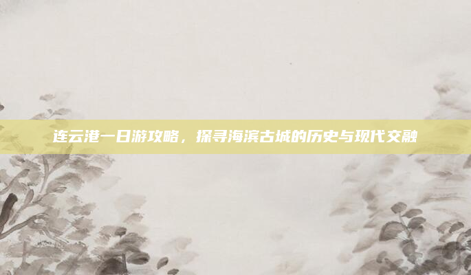 连云港一日游攻略，探寻海滨古城的历史与现代交融