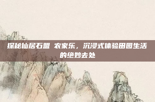 探秘仙居石盟垟农家乐,沉浸式体验田园生活的绝妙去处
