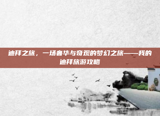 迪拜之旅，一场奢华与奇观的梦幻之旅——我的迪拜旅游攻略
