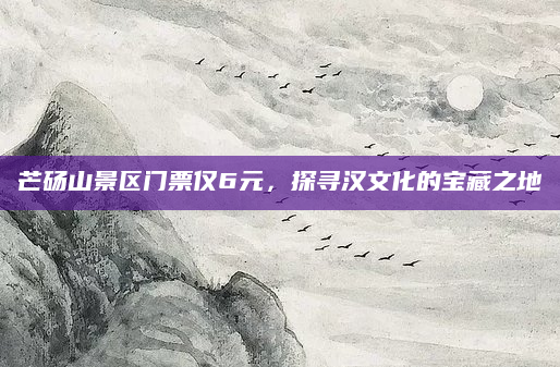 芒砀山景区门票仅6元，探寻汉文化的宝藏之地