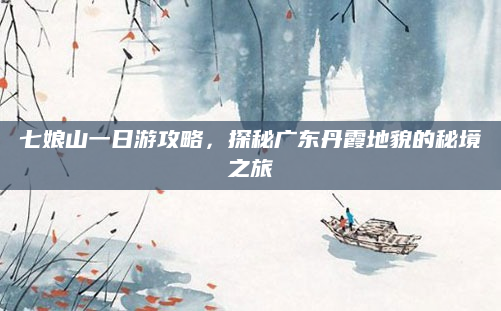 七娘山一日游攻略,探秘广东丹霞地貌的秘境之旅