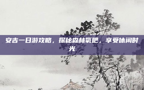 安吉一日游攻略,探秘森林氧吧,享受休闲时光