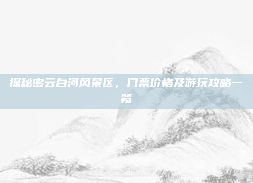 探秘密云白河风景区,门票价格及游玩攻略一览