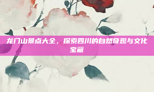 龙门山景点大全,探索四川的自然奇观与文化宝藏