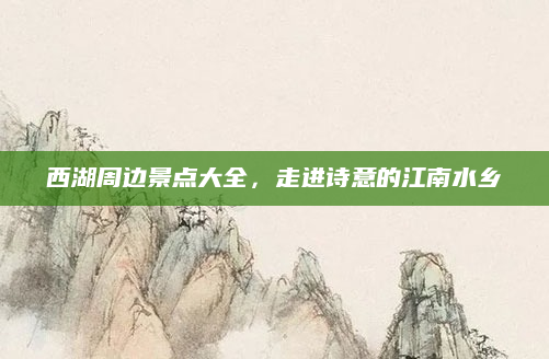 西湖周边景点大全,走进诗意的江南水乡