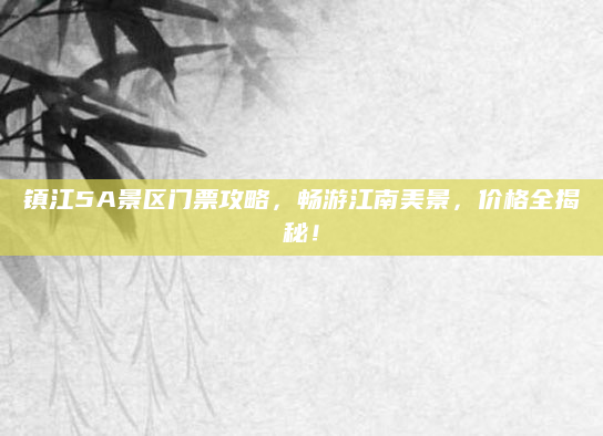 镇江5A景区门票攻略,畅游江南美景,价格全揭秘!