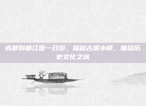 成都到都江堰一日游，探秘古堰小镇，体验历史文化之旅