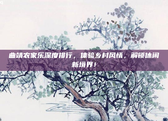 曲靖农家乐深度排行，体验乡村风情，解锁休闲新境界！