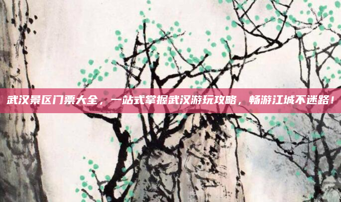 武汉景区门票大全,一站式掌握武汉游玩攻略,畅游江城不迷路!