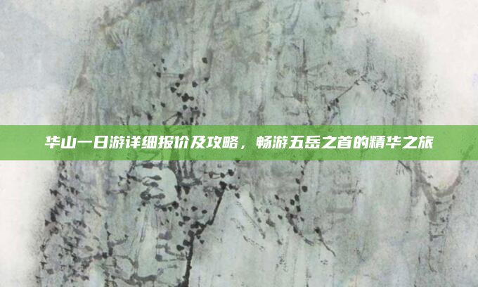 华山一日游详细报价及攻略,畅游五岳之首的精华之旅