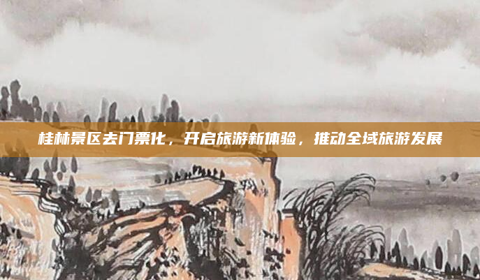 桂林景区去门票化，开启旅游新体验，推动全域旅游发展