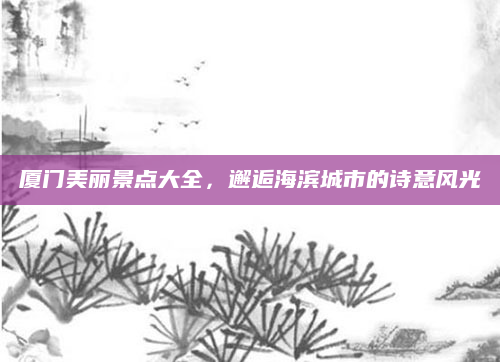 厦门美丽景点大全，邂逅海滨城市的诗意风光