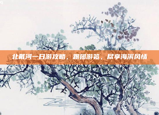 北戴河一日游攻略,跟团游览,尽享海滨风情