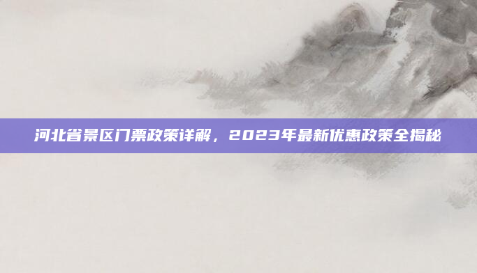 河北省景区门票政策详解,2023年最新优惠政策全揭秘